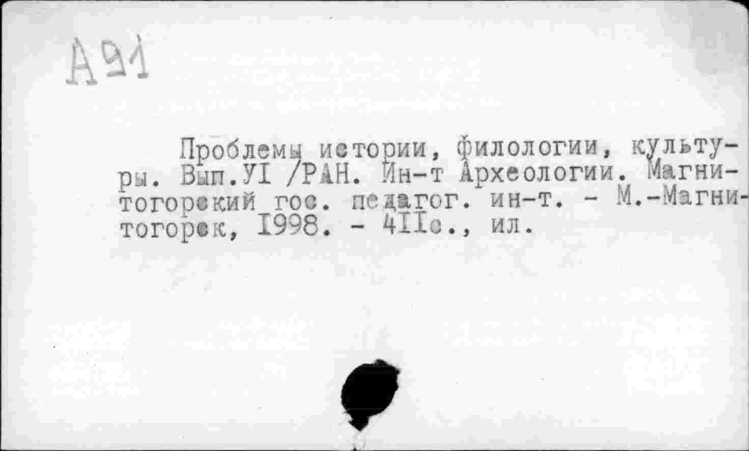 ﻿AM
Проблемы истории, филологии, культуры. Вып.У! /РАН. Г4н-т Археологии. Магнитогорский гос. педагог, ин-т. - М.-Магни тогорек, 1998. - ил.